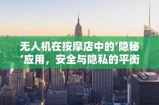 无人机在按摩店中的‘隐秘’应用，安全与隐私的平衡挑战