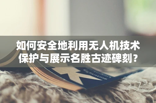 如何安全地利用无人机技术保护与展示名胜古迹碑刻？