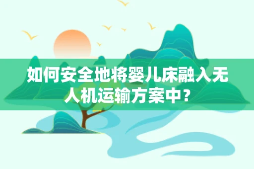 如何安全地将婴儿床融入无人机运输方案中？