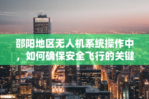 邵阳地区无人机系统操作中，如何确保安全飞行的关键因素有哪些？