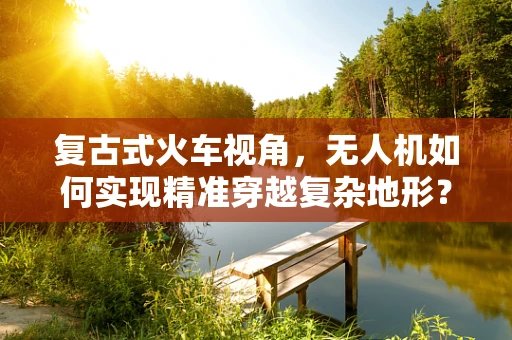 复古式火车视角，无人机如何实现精准穿越复杂地形？