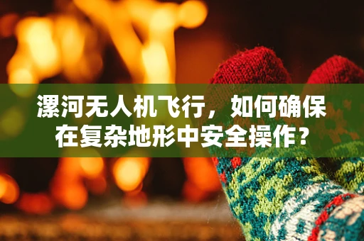 漯河无人机飞行，如何确保在复杂地形中安全操作？