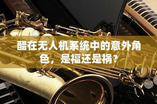 醋在无人机系统中的意外角色，是福还是祸？