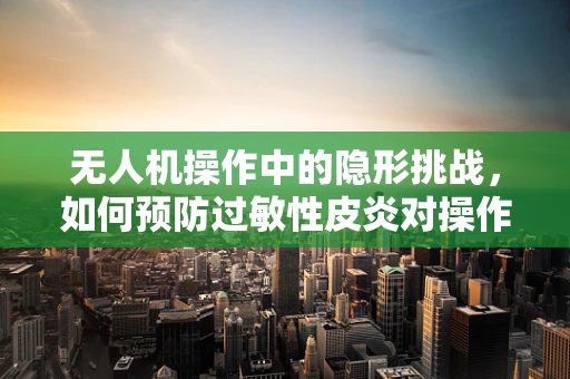 无人机操作中的隐形挑战，如何预防过敏性皮炎对操作员的影响？
