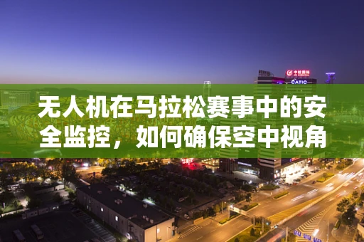 无人机在马拉松赛事中的安全监控，如何确保空中视角的万无一失？
