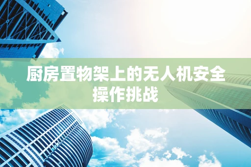 厨房置物架上的无人机安全操作挑战