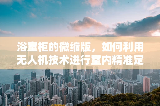 浴室柜的微缩版，如何利用无人机技术进行室内精准定位与监控？