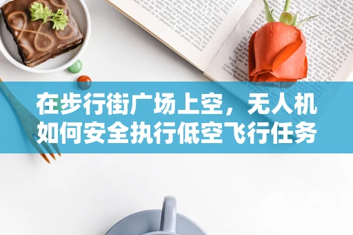 在步行街广场上空，无人机如何安全执行低空飞行任务？