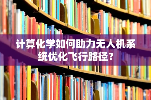 计算化学如何助力无人机系统优化飞行路径？