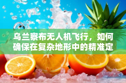乌兰察布无人机飞行，如何确保在复杂地形中的精准定位？