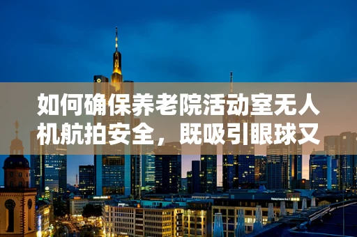 如何确保养老院活动室无人机航拍安全，既吸引眼球又不干扰老人？