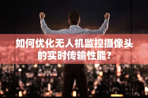 如何优化无人机监控摄像头的实时传输性能？