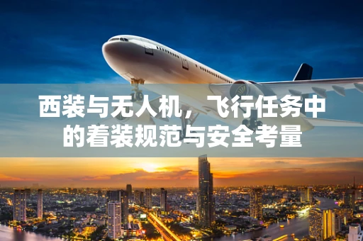 西装与无人机，飞行任务中的着装规范与安全考量