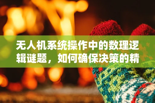 无人机系统操作中的数理逻辑谜题，如何确保决策的精准与安全？