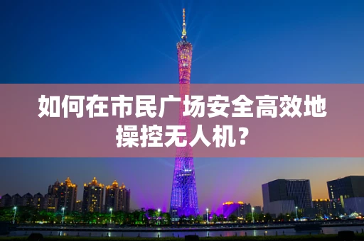 如何在市民广场安全高效地操控无人机？