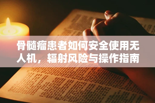 骨髓瘤患者如何安全使用无人机，辐射风险与操作指南