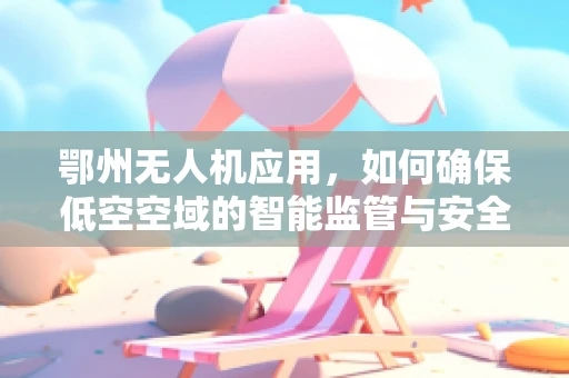 鄂州无人机应用，如何确保低空空域的智能监管与安全？