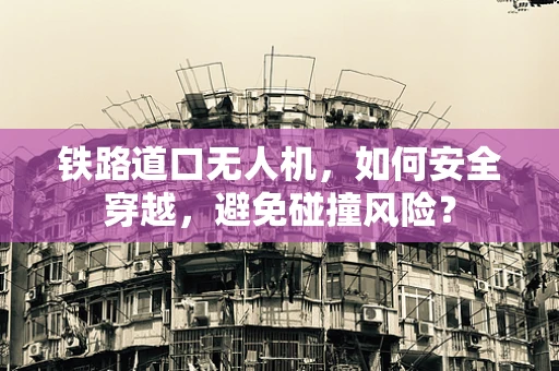铁路道口无人机，如何安全穿越，避免碰撞风险？