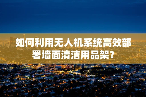如何利用无人机系统高效部署墙面清洁用品架？
