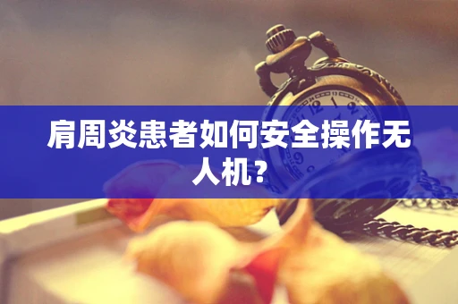 肩周炎患者如何安全操作无人机？