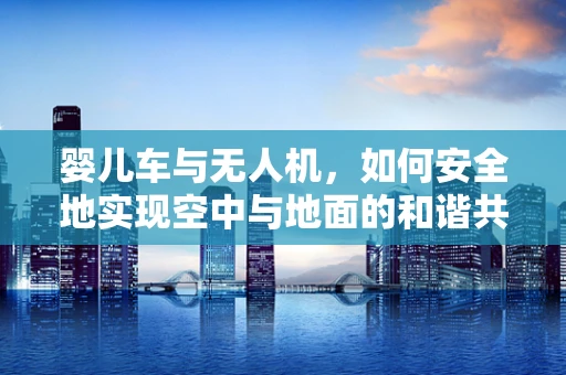 婴儿车与无人机，如何安全地实现空中与地面的和谐共存？