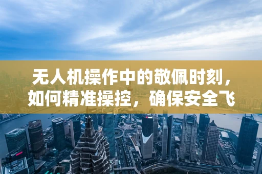 无人机操作中的敬佩时刻，如何精准操控，确保安全飞行？