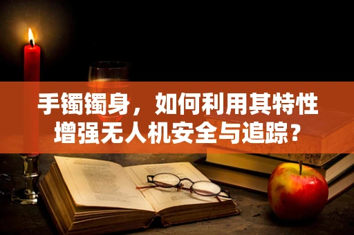 手镯镯身，如何利用其特性增强无人机安全与追踪？