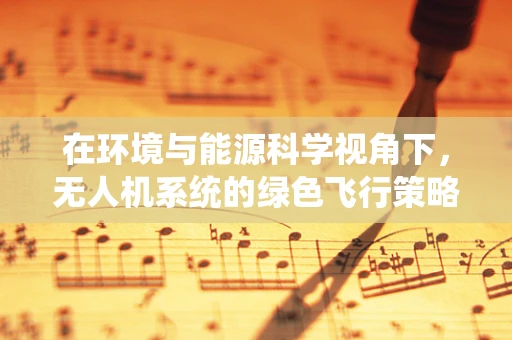 在环境与能源科学视角下，无人机系统的绿色飞行策略如何优化？
