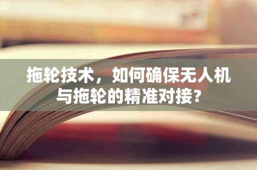 拖轮技术，如何确保无人机与拖轮的精准对接？