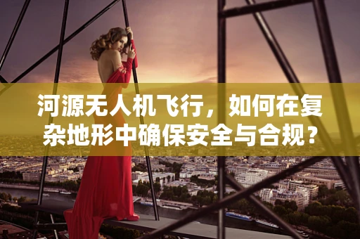 河源无人机飞行，如何在复杂地形中确保安全与合规？