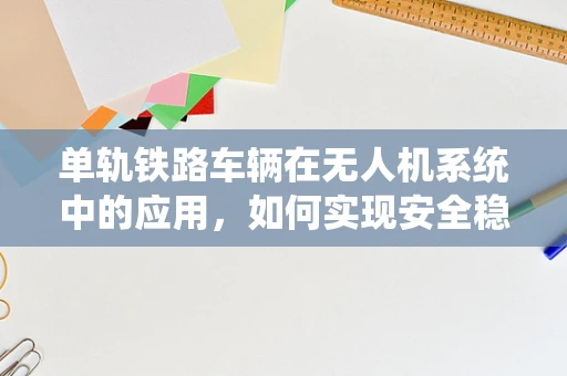 单轨铁路车辆在无人机系统中的应用，如何实现安全稳定的空中运输？