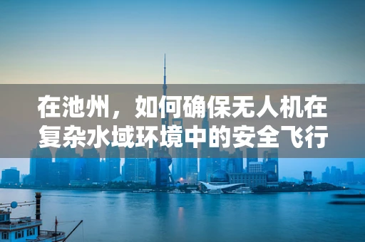 在池州，如何确保无人机在复杂水域环境中的安全飞行？