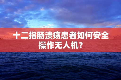 十二指肠溃疡患者如何安全操作无人机？