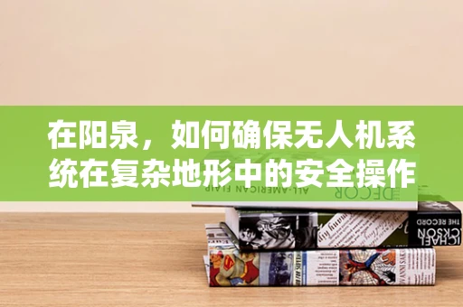 在阳泉，如何确保无人机系统在复杂地形中的安全操作？