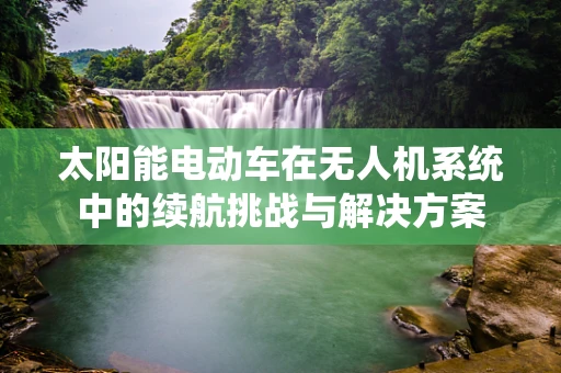 太阳能电动车在无人机系统中的续航挑战与解决方案