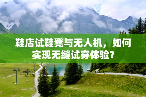 鞋店试鞋凳与无人机，如何实现无缝试穿体验？