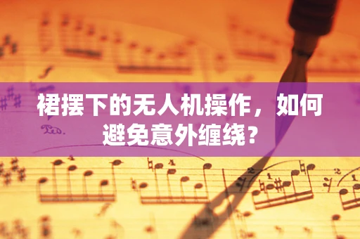 裙摆下的无人机操作，如何避免意外缠绕？