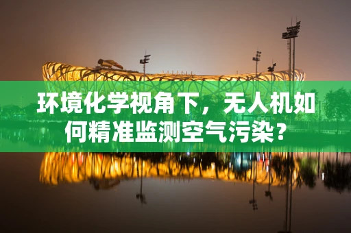 环境化学视角下，无人机如何精准监测空气污染？