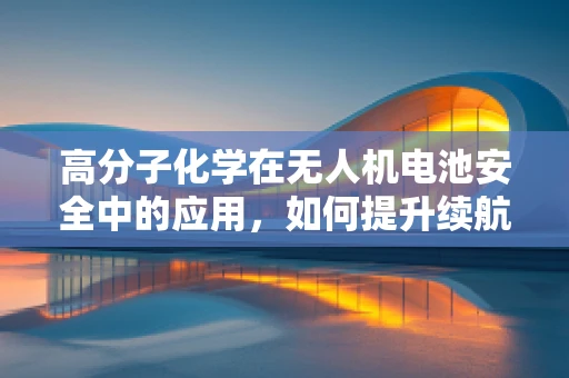 高分子化学在无人机电池安全中的应用，如何提升续航与安全性？