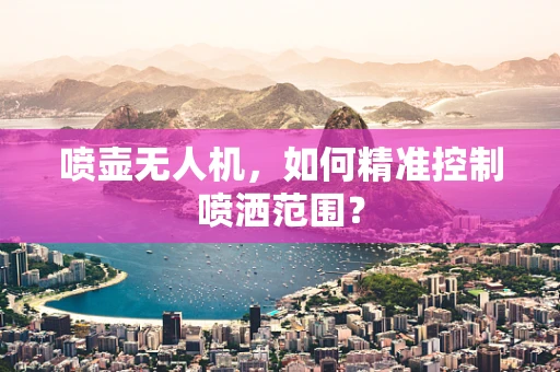 喷壶无人机，如何精准控制喷洒范围？