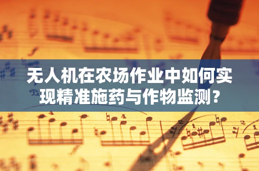 无人机在农场作业中如何实现精准施药与作物监测？