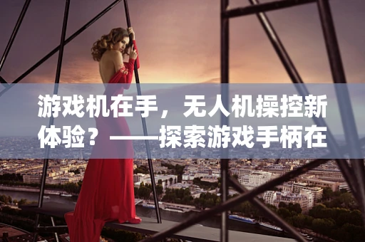 游戏机在手，无人机操控新体验？——探索游戏手柄在无人机系统操作中的应用与挑战