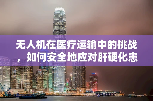 无人机在医疗运输中的挑战，如何安全地应对肝硬化患者的紧急转移？