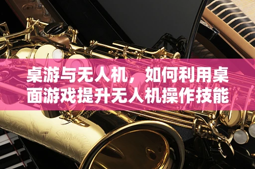 桌游与无人机，如何利用桌面游戏提升无人机操作技能？