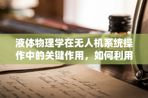 液体物理学在无人机系统操作中的关键作用，如何利用其特性优化飞行性能？