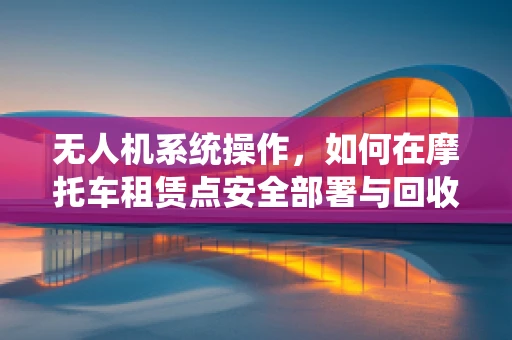 无人机系统操作，如何在摩托车租赁点安全部署与回收？
