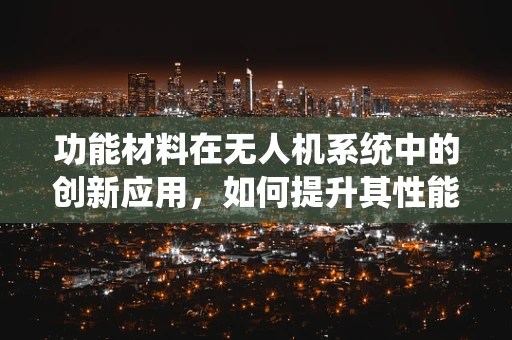 功能材料在无人机系统中的创新应用，如何提升其性能与耐久性？