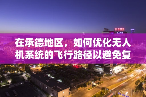 在承德地区，如何优化无人机系统的飞行路径以避免复杂地形挑战？