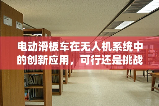 电动滑板车在无人机系统中的创新应用，可行还是挑战？