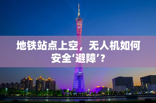 地铁站点上空，无人机如何安全‘避障’？